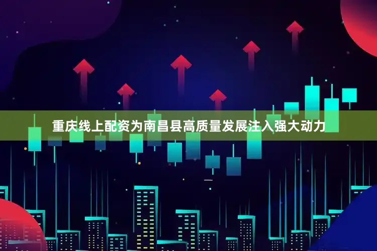 重庆线上配资为南昌县高质量发展注入强大动力
