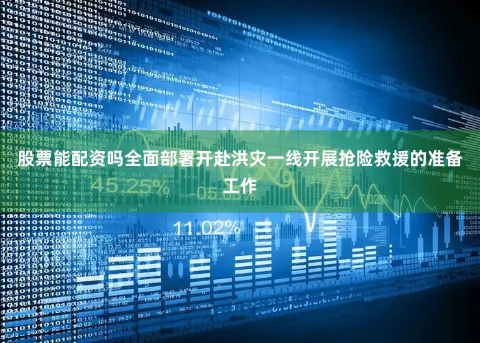 股票能配资吗全面部署开赴洪灾一线开展抢险救援的准备工作