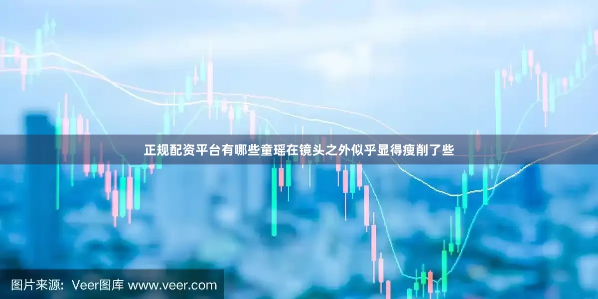 正规配资平台有哪些童瑶在镜头之外似乎显得瘦削了些