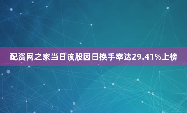 配资网之家当日该股因日换手率达29.41%上榜
