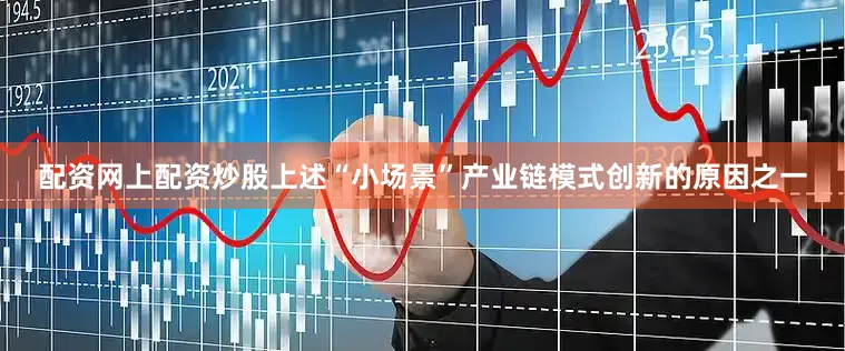 配资网上配资炒股上述“小场景”产业链模式创新的原因之一