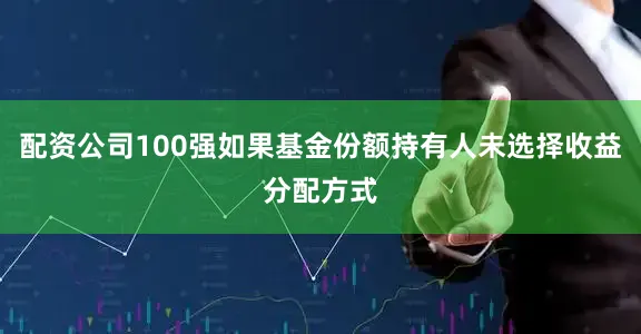 配资公司100强如果基金份额持有人未选择收益分配方式