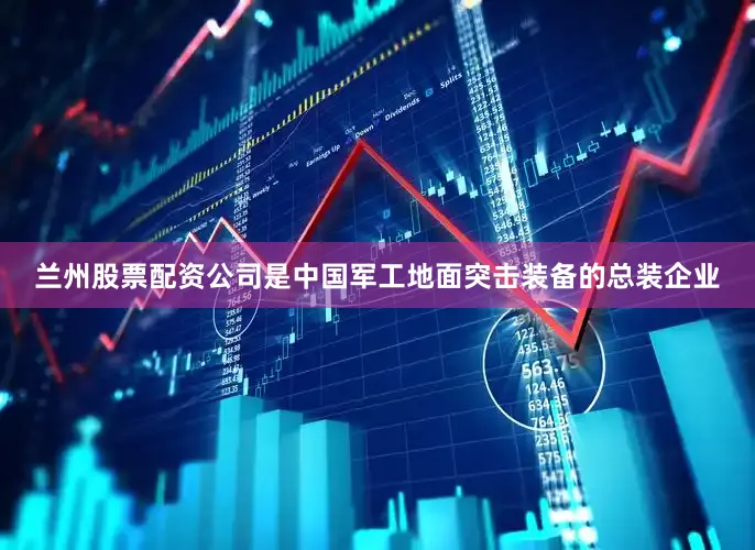 兰州股票配资公司是中国军工地面突击装备的总装企业