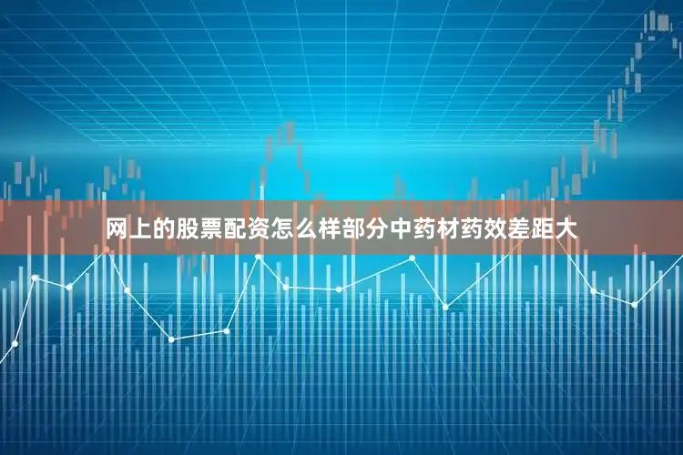 网上的股票配资怎么样部分中药材药效差距大