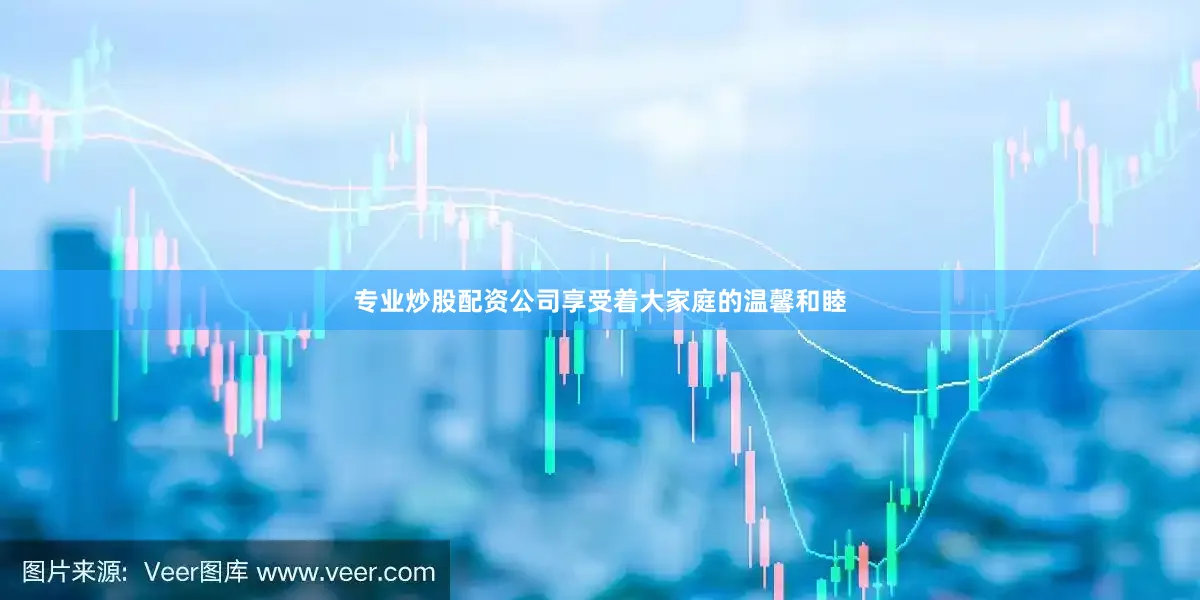 专业炒股配资公司享受着大家庭的温馨和睦