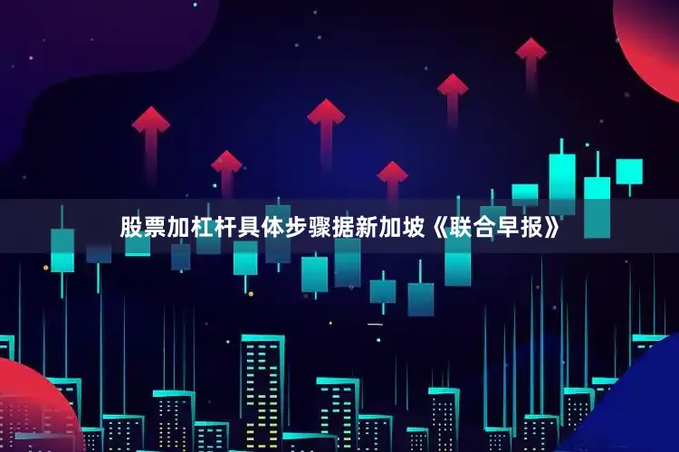股票加杠杆具体步骤　　据新加坡《联合早报》