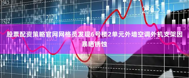 股票配资策略官网网格员发现6号楼2单元外墙空调外机支架因暴晒锈蚀