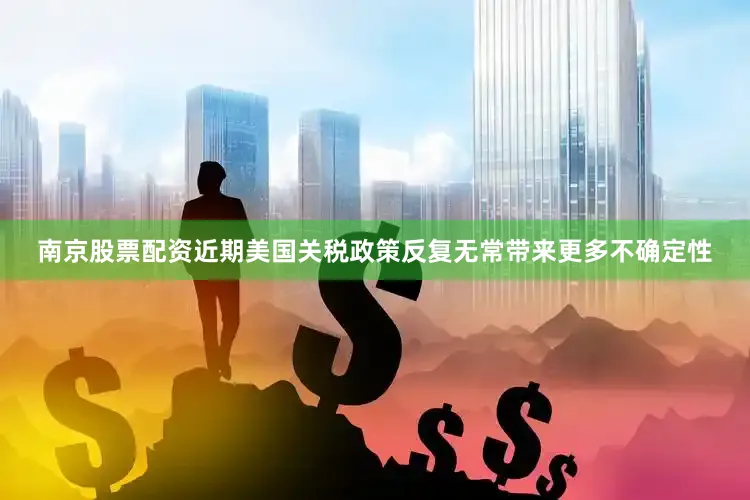 南京股票配资近期美国关税政策反复无常带来更多不确定性