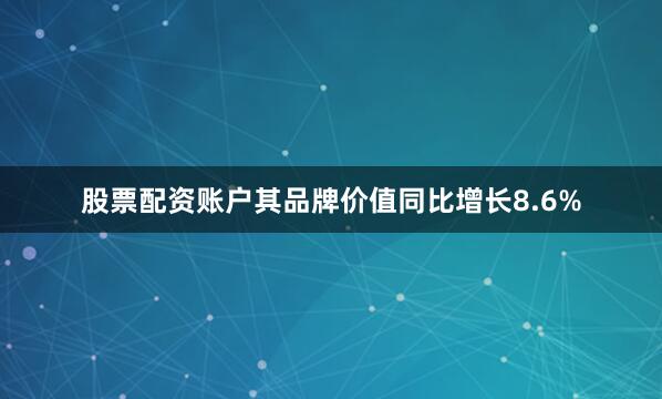 股票配资账户其品牌价值同比增长8.6%