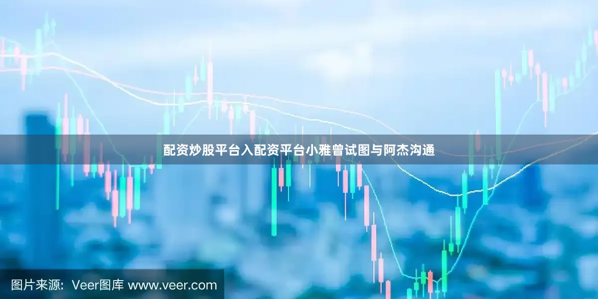 配资炒股平台入配资平台小雅曾试图与阿杰沟通