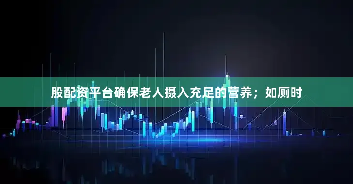 股配资平台确保老人摄入充足的营养；如厕时