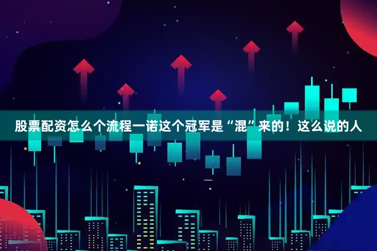 股票配资怎么个流程一诺这个冠军是“混”来的！这么说的人