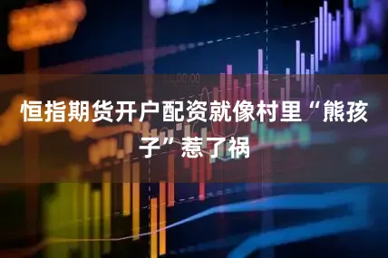 恒指期货开户配资就像村里“熊孩子”惹了祸