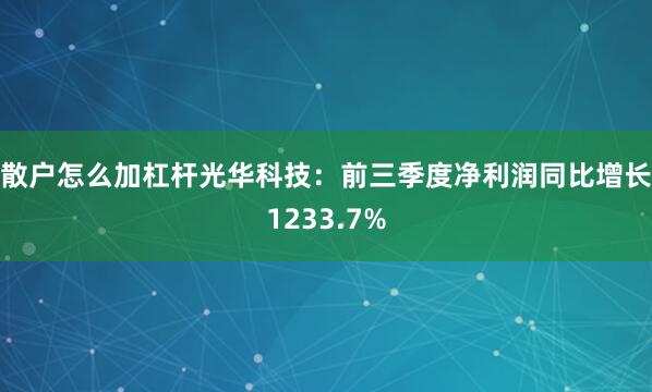 散户怎么加杠杆　　光华科技：前三季度净利润同比增长1233.7%