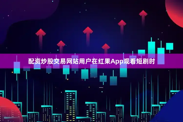 配资炒股交易网站用户在红果App观看短剧时
