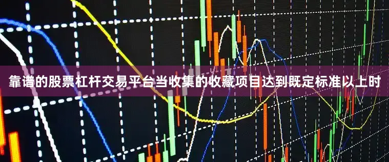 靠谱的股票杠杆交易平台当收集的收藏项目达到既定标准以上时