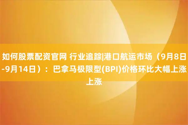 如何股票配资官网 行业追踪|港口航运市场（9月8日-9月14日）：巴拿马极限型(BPI)价格环比大幅上涨