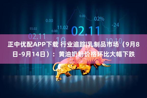 正中优配APP下载 行业追踪|乳制品市场（9月8日-9月14日）：黄油奶粉价格环比大幅下跌