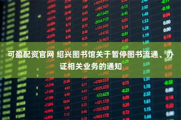 可盈配资官网 绍兴图书馆关于暂停图书流通、办证相关业务的通知