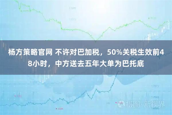 杨方策略官网 不许对巴加税,50%关税生效前48小时,中方送去五年大单为巴托底
