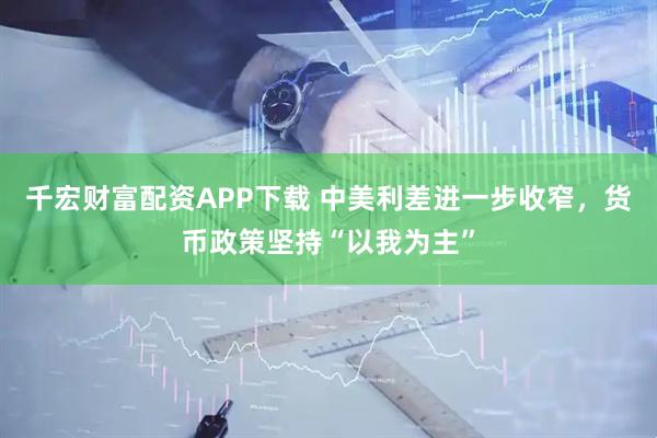 千宏财富配资APP下载 中美利差进一步收窄，货币政策坚持“以我为主”