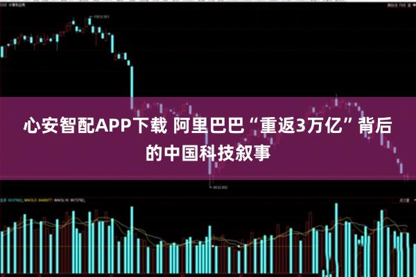 心安智配APP下载 阿里巴巴“重返3万亿”背后的中国科技叙事