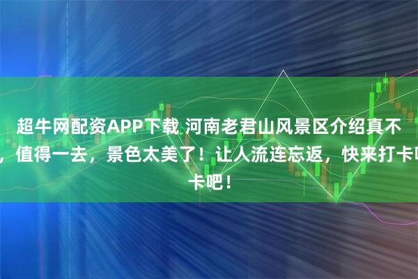 超牛网配资APP下载 河南老君山风景区介绍真不错，值得一去，景色太美了！让人流连忘返，快来打卡吧！