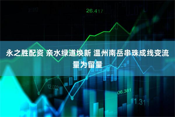永之胜配资 亲水绿道焕新 温州南岳串珠成线变流量为留量