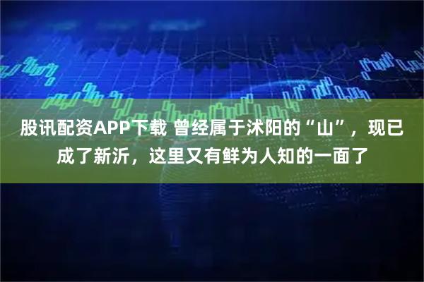 股讯配资APP下载 曾经属于沭阳的“山”，现已成了新沂，这里又有鲜为人知的一面了