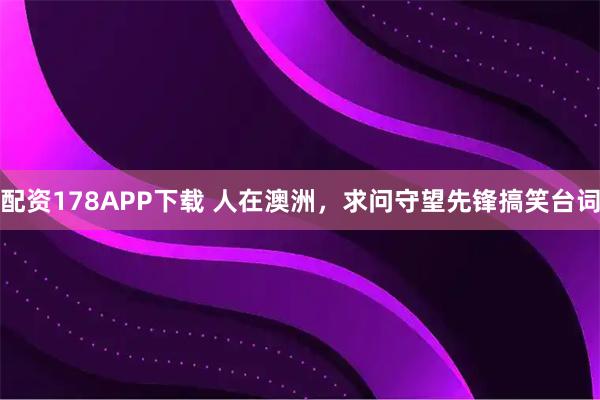 配资178APP下载 人在澳洲，求问守望先锋搞笑台词