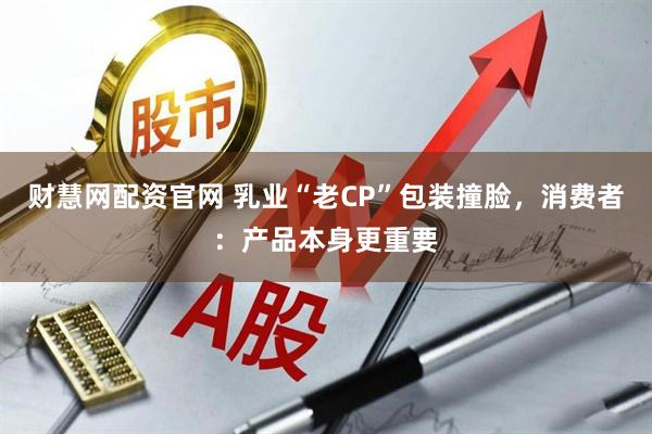 财慧网配资官网 乳业“老CP”包装撞脸,消费者:产品本身更重要