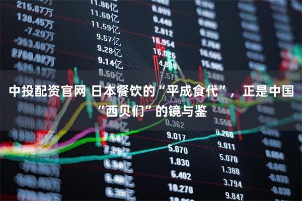 中投配资官网 日本餐饮的“平成食代”,正是中国“西贝们”的镜与鉴