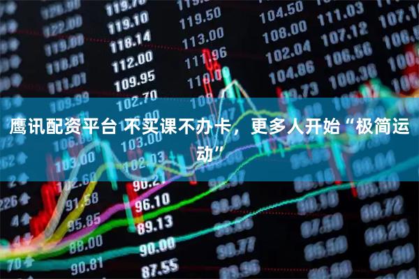 鹰讯配资平台 不买课不办卡,更多人开始“极简运动”