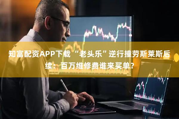 知富配资APP下载 “老头乐”逆行撞劳斯莱斯后续：百万维修费谁来买单？
