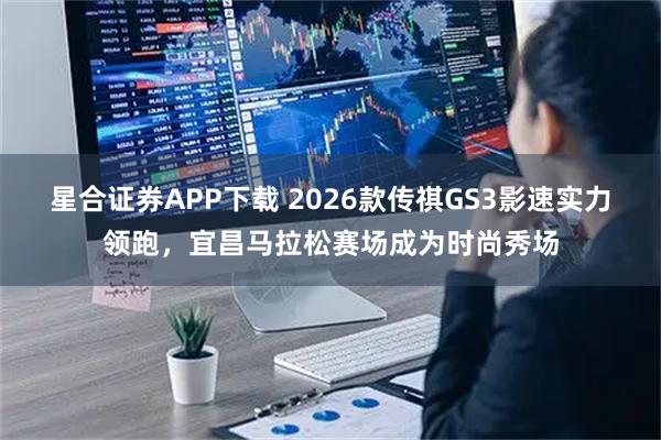 星合证券APP下载 2026款传祺GS3影速实力领跑，宜昌马拉松赛场成为时尚秀场