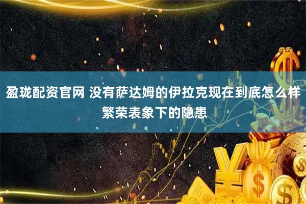 盈珑配资官网 没有萨达姆的伊拉克现在到底怎么样 繁荣表象下的隐患