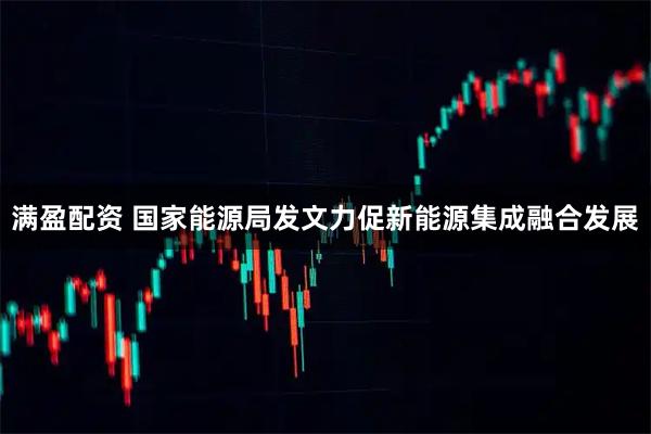 满盈配资 国家能源局发文力促新能源集成融合发展