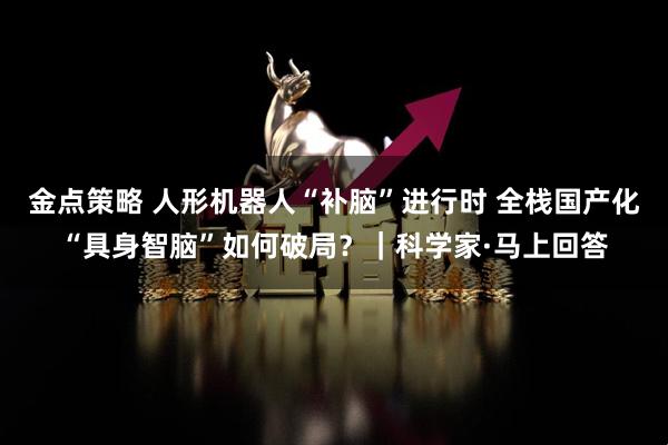 金点策略 人形机器人“补脑”进行时 全栈国产化“具身智脑”如何破局？｜科学家·马上回答