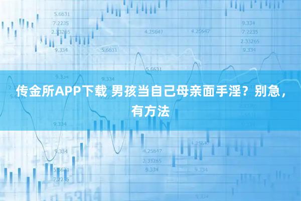 传金所APP下载 男孩当自己母亲面手淫?别急,有方法