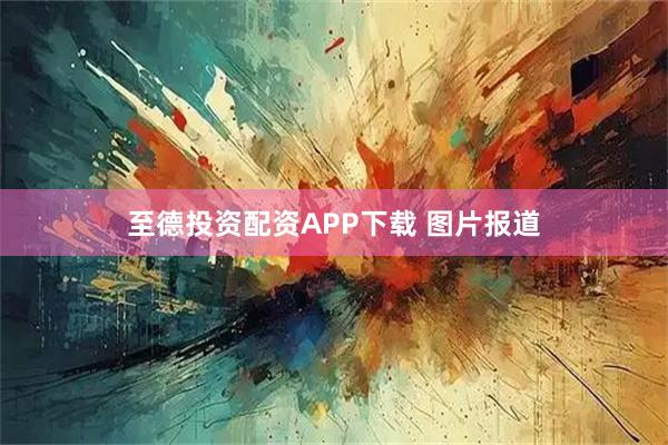至德投资配资APP下载 图片报道