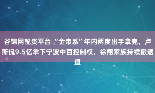 谷锦网配资平台 “金帝系”年内两度出手拿壳，卢斯侃9.5亿拿下宁波中百控制权，徐翔家族持续撤退