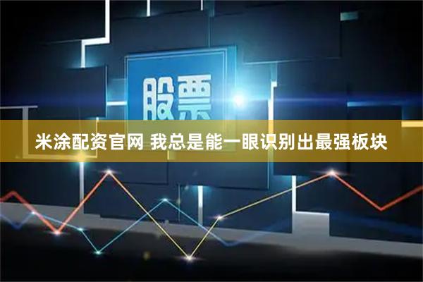 米涂配资官网 我总是能一眼识别出最强板块