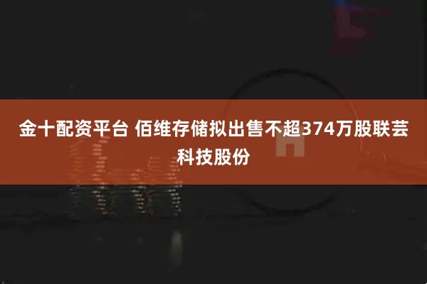 金十配资平台 佰维存储拟出售不超374万股联芸科技股份