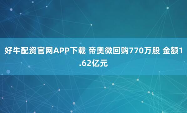 好牛配资官网APP下载 帝奥微回购770万股 金额1.62亿元