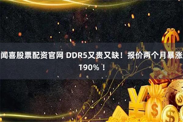 闻喜股票配资官网 DDR5又贵又缺！报价两个月暴涨190% ！