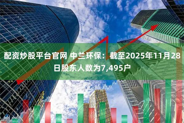 配资炒股平台官网 中兰环保:截至2025年11月28日股东人数为7,495户