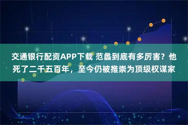 交通银行配资APP下载 范蠡到底有多厉害?他死了二千五百年,至今仍被推崇为顶级权谋家