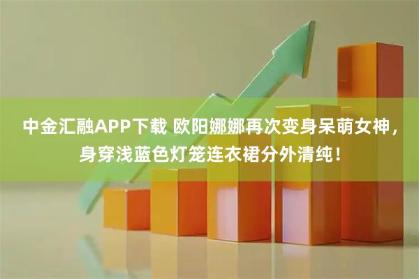 中金汇融APP下载 欧阳娜娜再次变身呆萌女神，身穿浅蓝色灯笼连衣裙分外清纯！