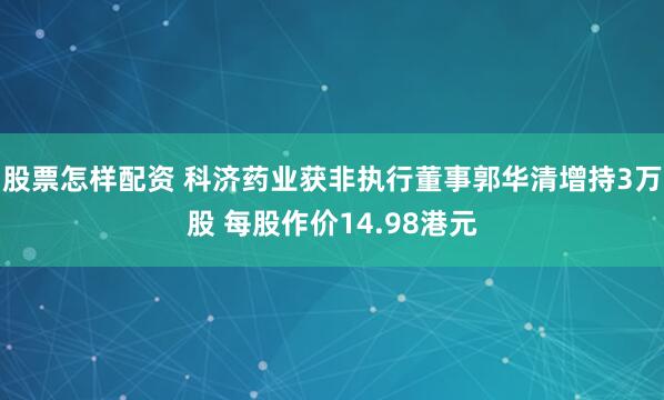 股票怎样配资 科济药业获非执行董事郭华清增持3万股 每股作价14.98港元