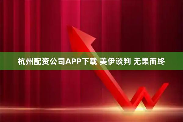 杭州配资公司APP下载 美伊谈判 无果而终